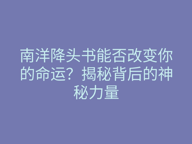 南洋降头书能否改变你的命运?揭秘背后的神秘力量