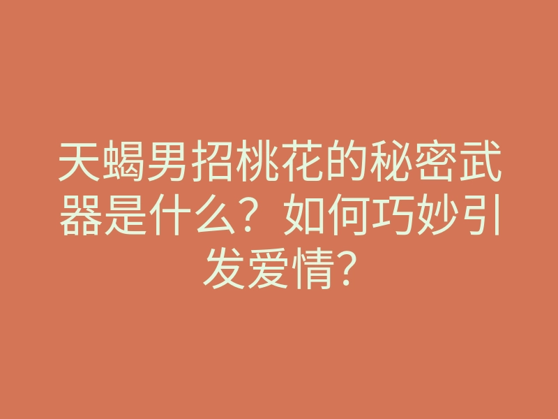 天蝎男招桃花的秘密武器是什么?如何巧妙引发爱情?