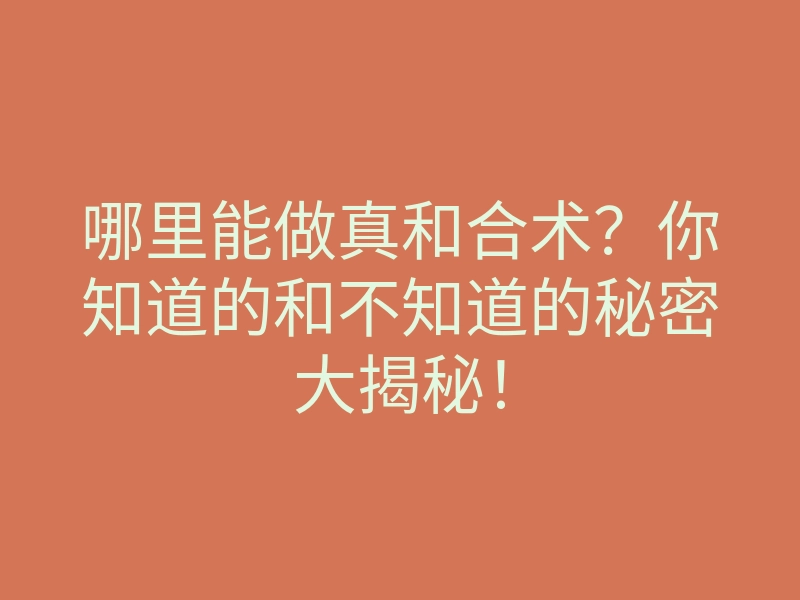 哪里能做真和合术?你知道的和不知道的秘密大揭秘!