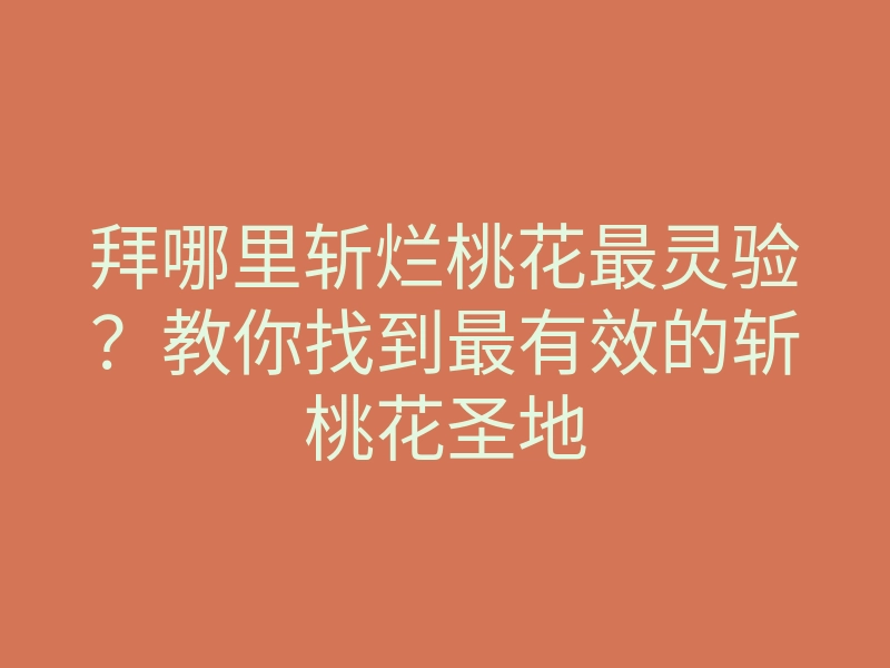 拜哪里斩烂桃花最灵验?教你找到最有效的斩桃花圣地