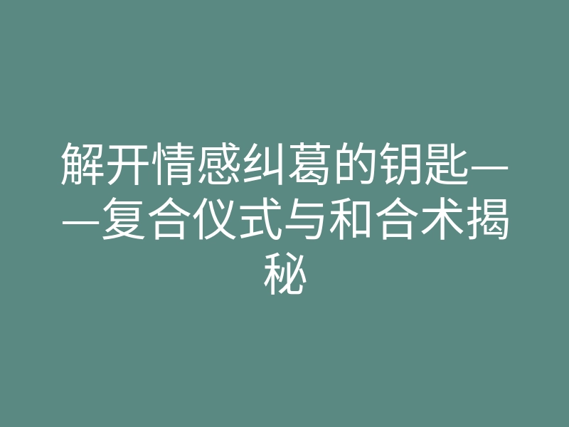 解开情感纠葛的钥匙——复合仪式与和合术揭秘