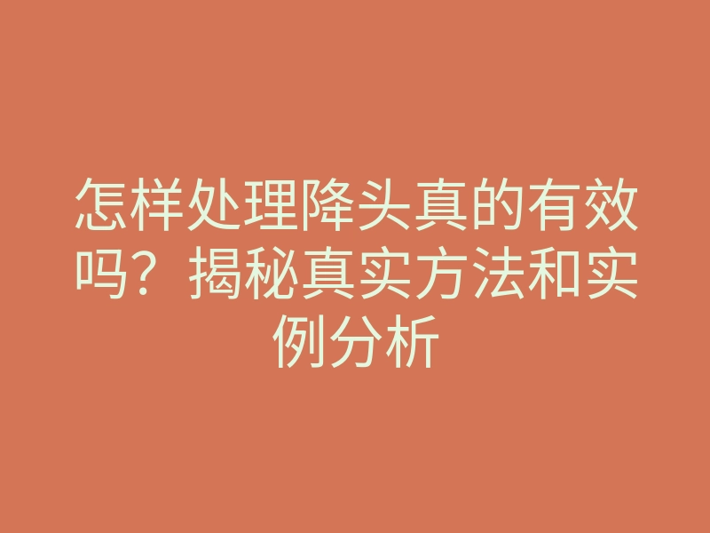 怎样处理降头真的有效吗?揭秘真实方法和实例分析