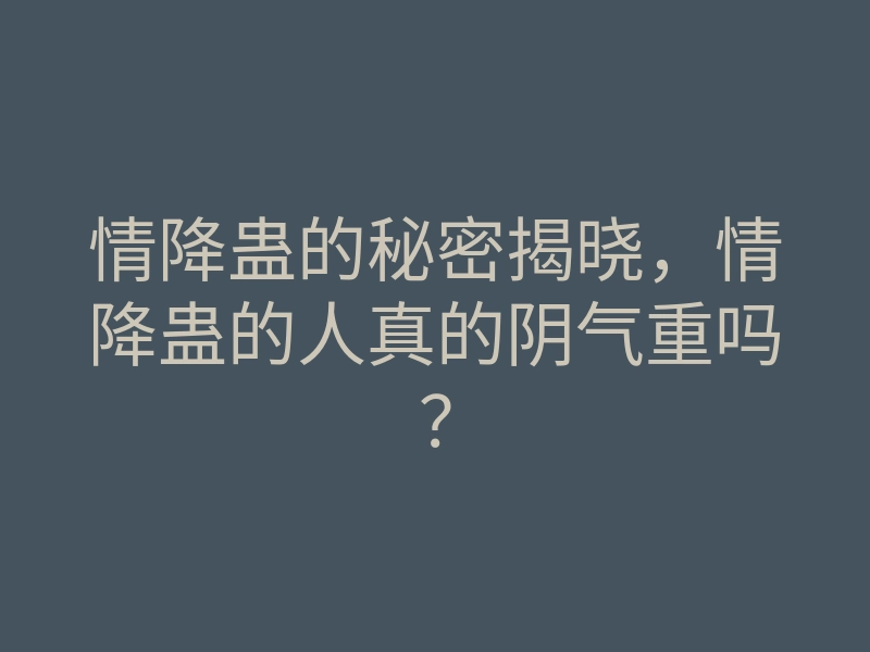 情降蛊的秘密揭晓,情降蛊的人真的阴气重吗?