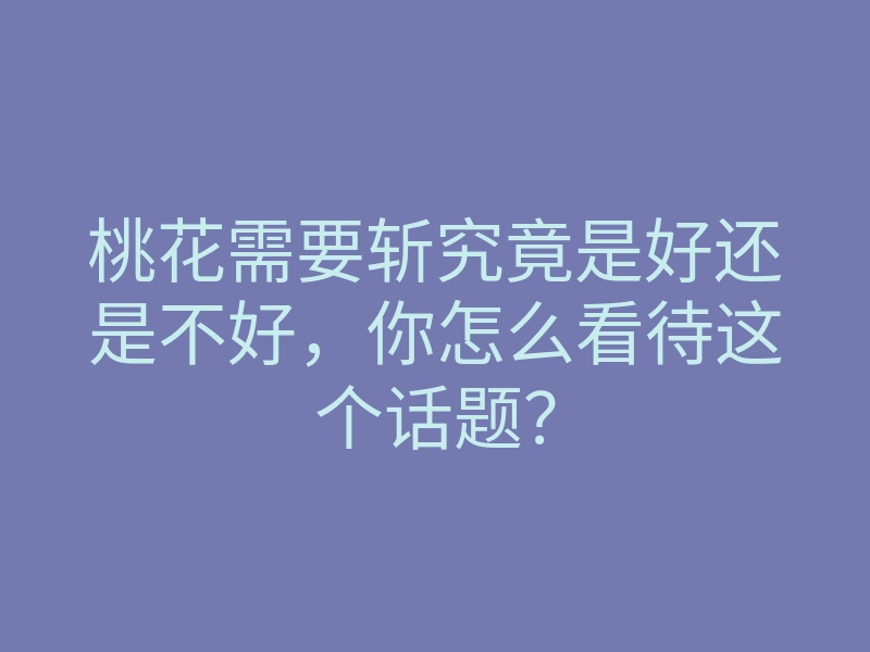 桃花需要斩究竟是好还是不好,你怎么看待这个话题?