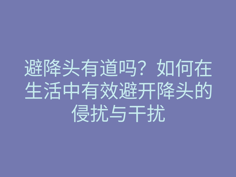 避降头有道吗?如何在生活中有效避开降头的侵扰与干扰