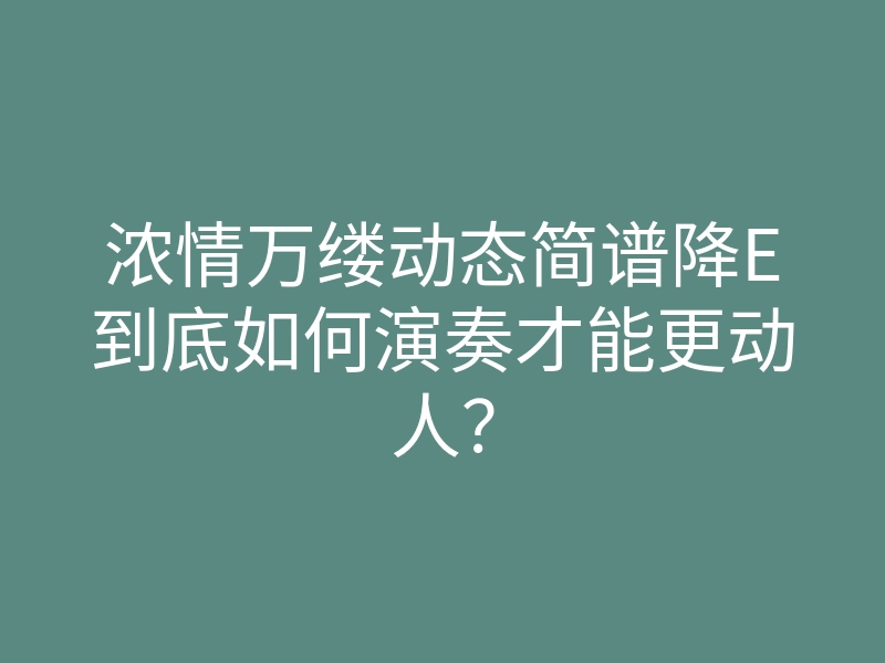 浓情万缕动态简谱降E到底如何演奏才能更动人？