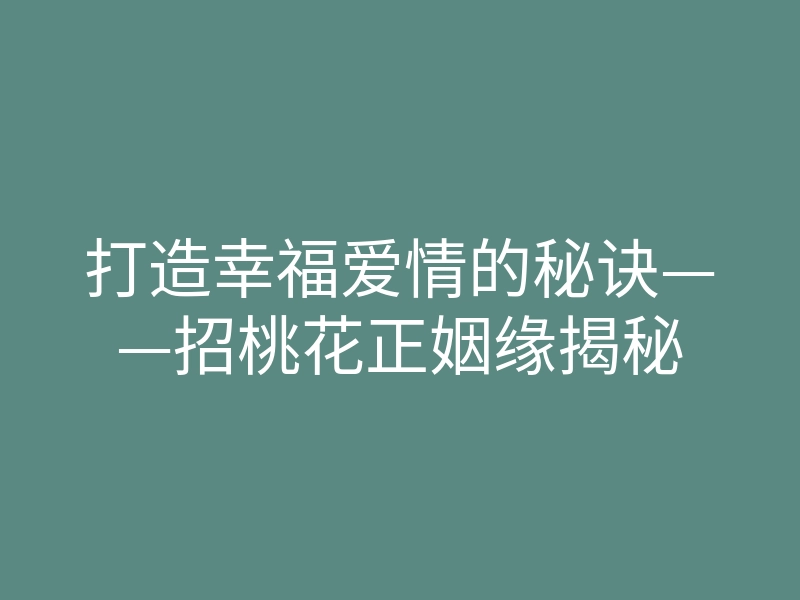 打造幸福爱情的秘诀——招桃花正姻缘揭秘