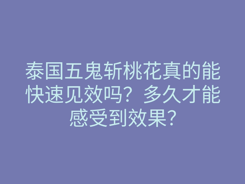 泰国五鬼斩桃花真的能快速见效吗?多久才能感受到效果?