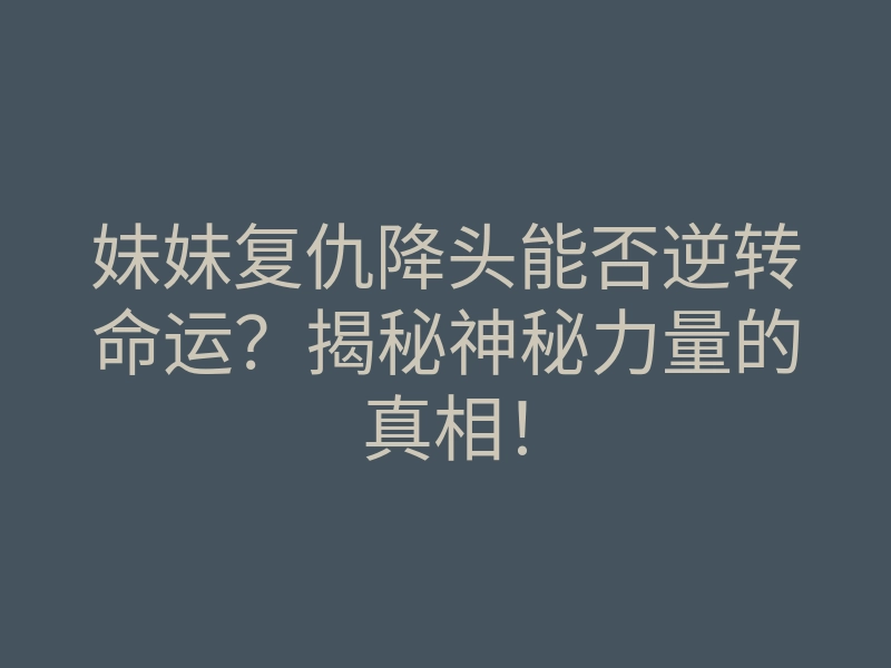 妹妹复仇降头能否逆转命运?揭秘神秘力量的真相!