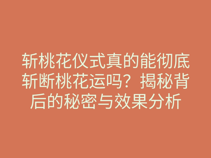 斩桃花仪式真的能彻底斩断桃花运吗?揭秘背后的秘密与效果分析