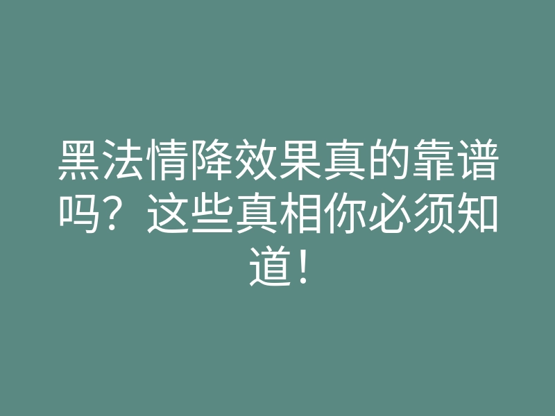 黑法情降效果真的靠谱吗?这些真相你必须知道!