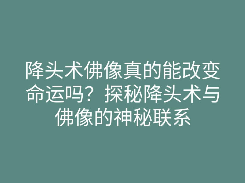 降头术佛像真的能改变命运吗?探秘降头术与佛像的神秘联系