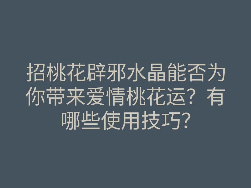 招桃花辟邪水晶能否为你带来爱情桃花运?有哪些使用技巧?