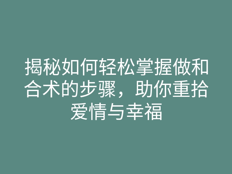 揭秘如何轻松掌握做和合术的步骤,助你重拾爱情与幸福