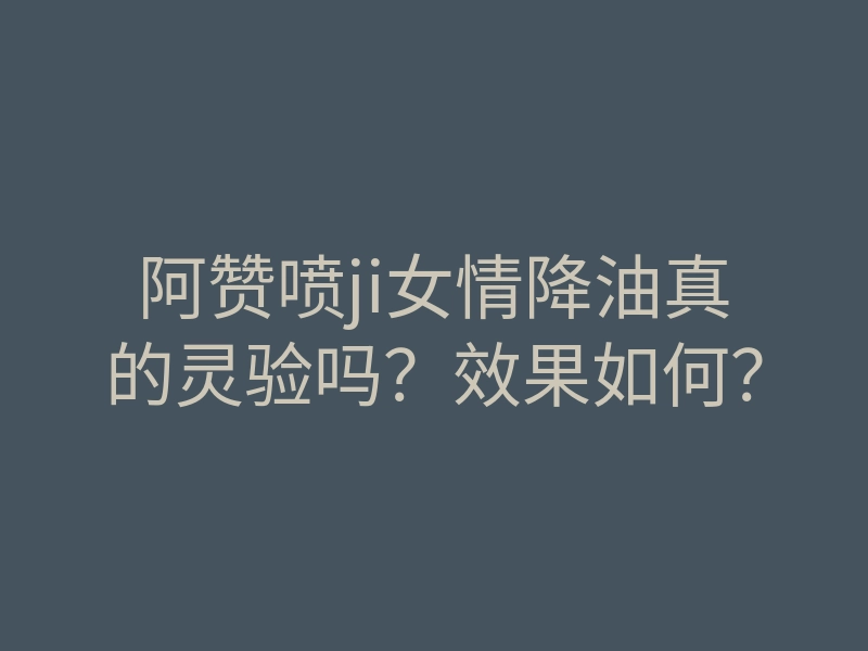 阿赞喷ji女情降油真的灵验吗?效果如何?
