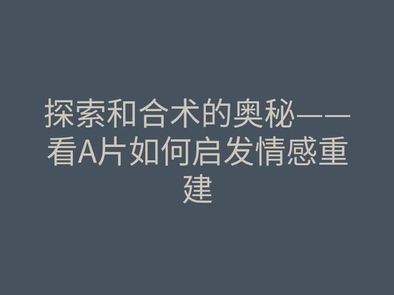 探索和合术的奥秘——看A片如何启发情感重建