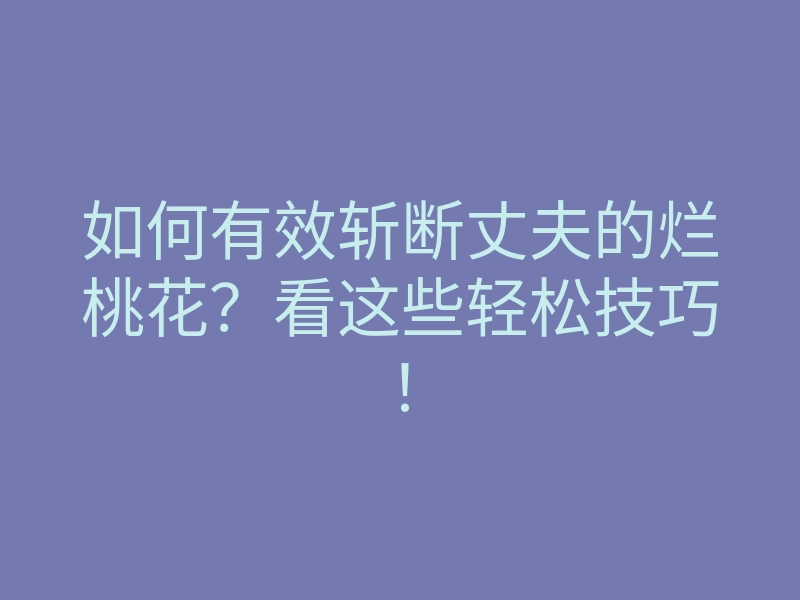 如何有效斩断丈夫的烂桃花?看这些轻松技巧!