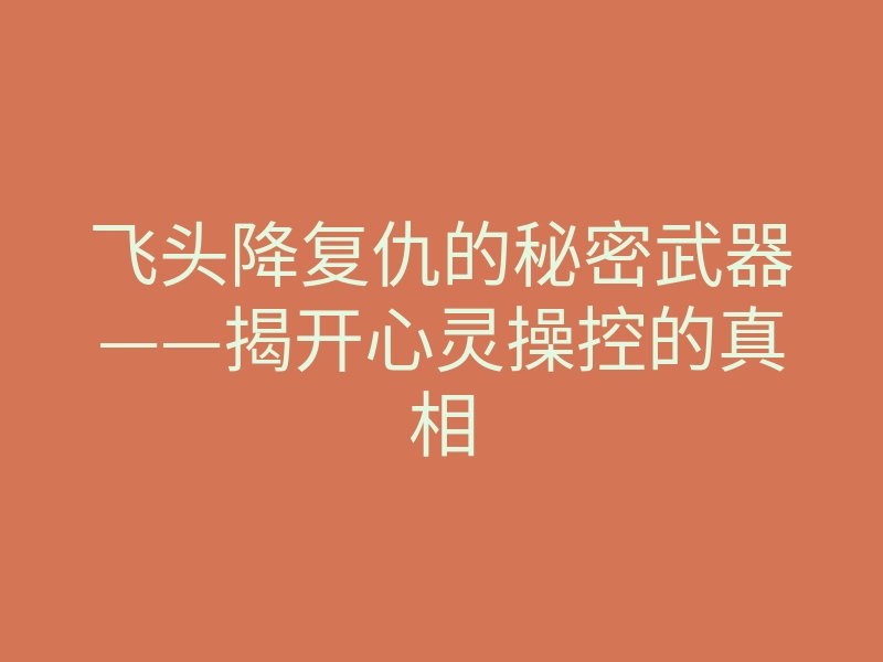 飞头降复仇的秘密武器——揭开心灵操控的真相