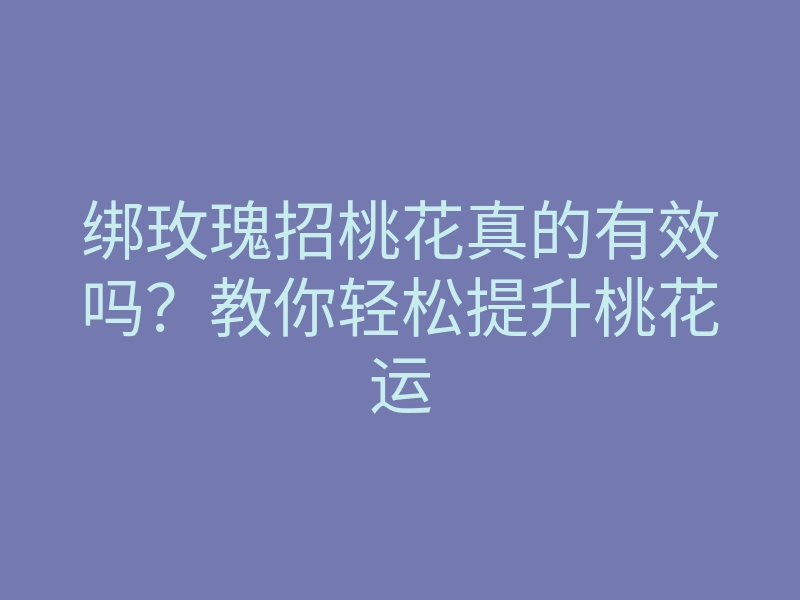 绑玫瑰招桃花真的有效吗?教你轻松提升桃花运
