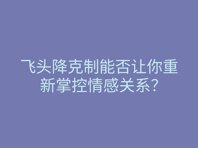 飞头降克制能否让你重新掌控情感关系?