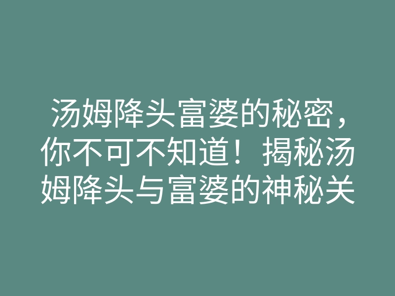 汤姆降头富婆的秘密,你不可不知道!揭秘汤姆降头与富婆的神秘关系