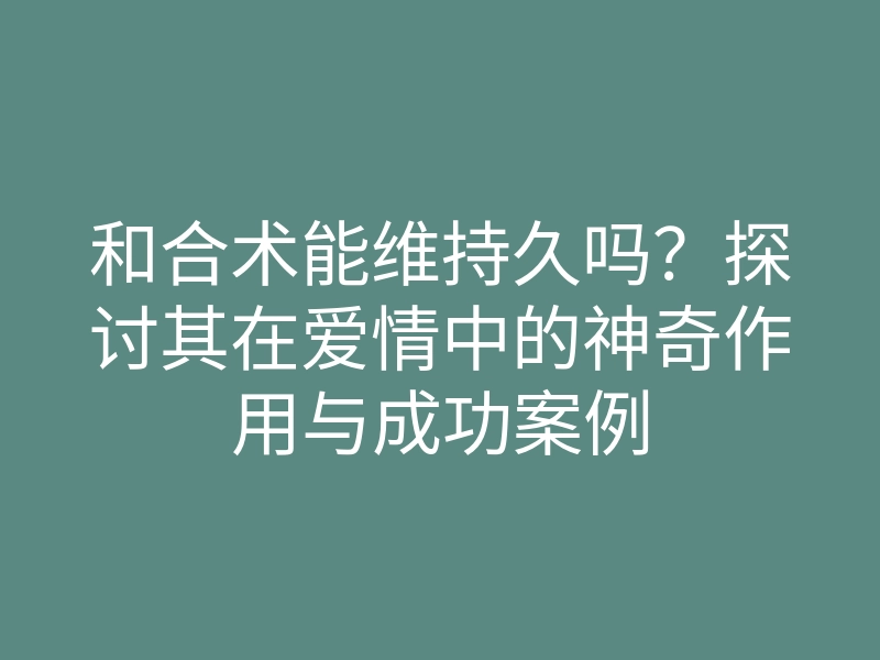 和合术能维持久吗？探讨其在爱情中的神奇作用与成功案例