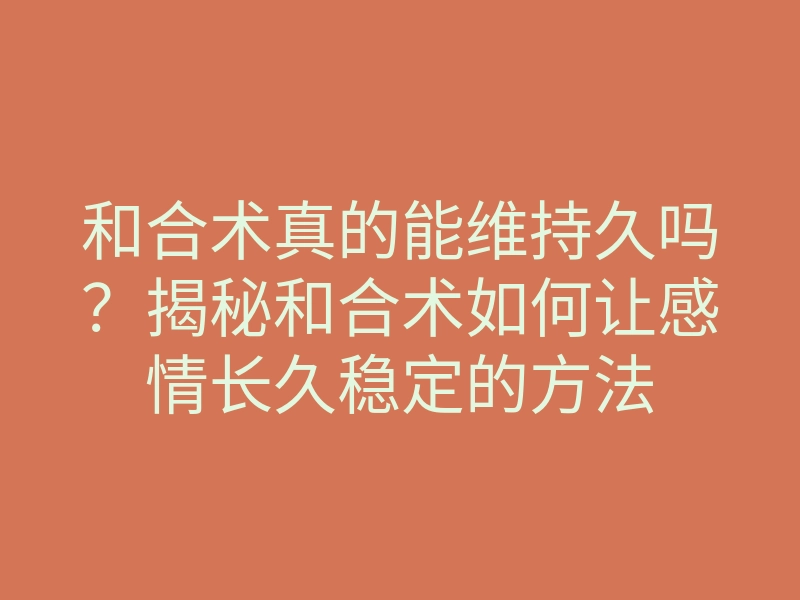 和合术真的能维持久吗?揭秘和合术如何让感情长久稳定的方法