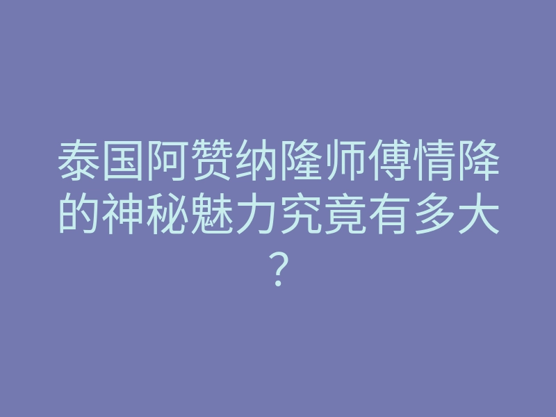 泰国阿赞纳隆师傅情降的神秘魅力究竟有多大?