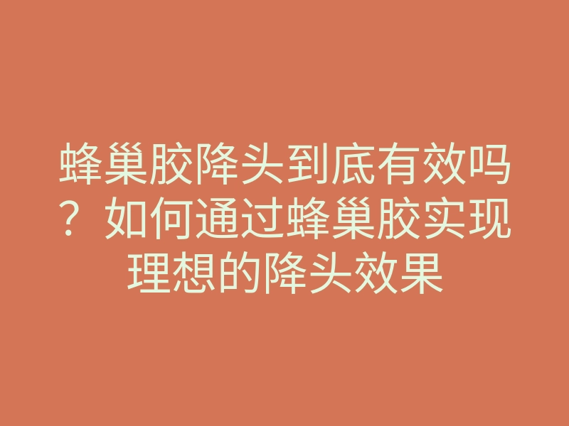 蜂巢胶降头到底有效吗?如何通过蜂巢胶实现理想的降头效果