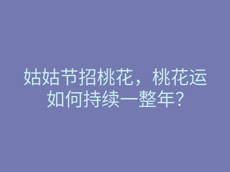 姑姑节招桃花,桃花运如何持续一整年?