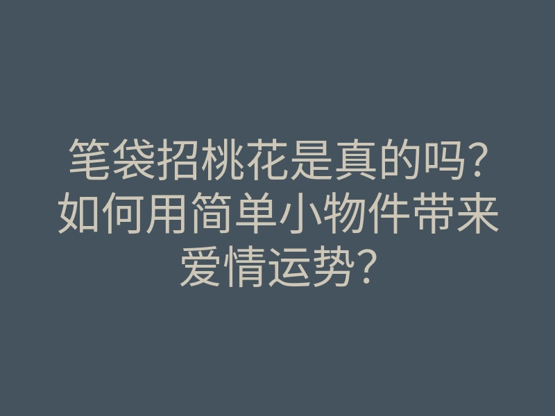 笔袋招桃花是真的吗?如何用简单小物件带来爱情运势?