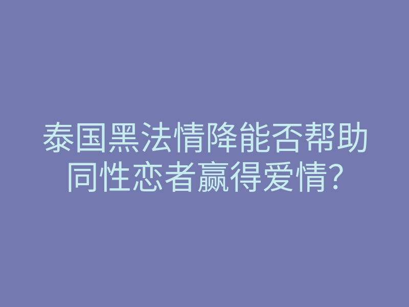 泰国黑法情降能否帮助同性恋者赢得爱情?