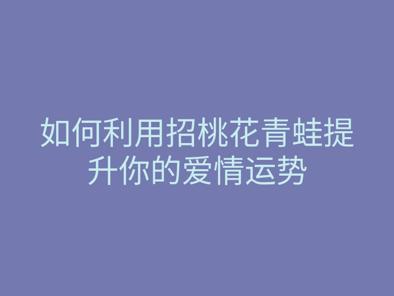 如何利用招桃花青蛙提升你的爱情运势