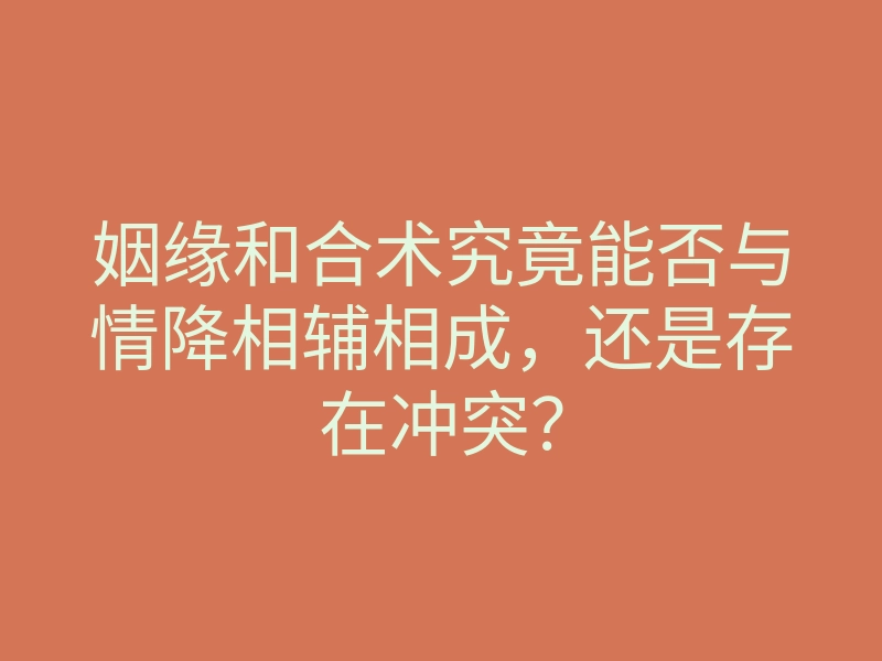 姻缘和合术究竟能否与情降相辅相成,还是存在冲突?