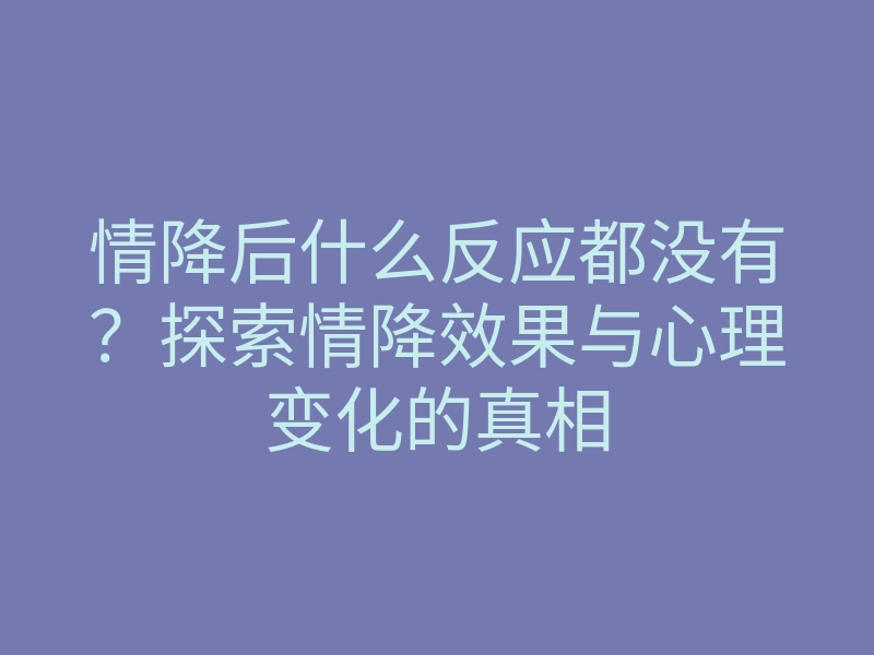 情降后什么反应都没有?探索情降效果与心理变化的真相