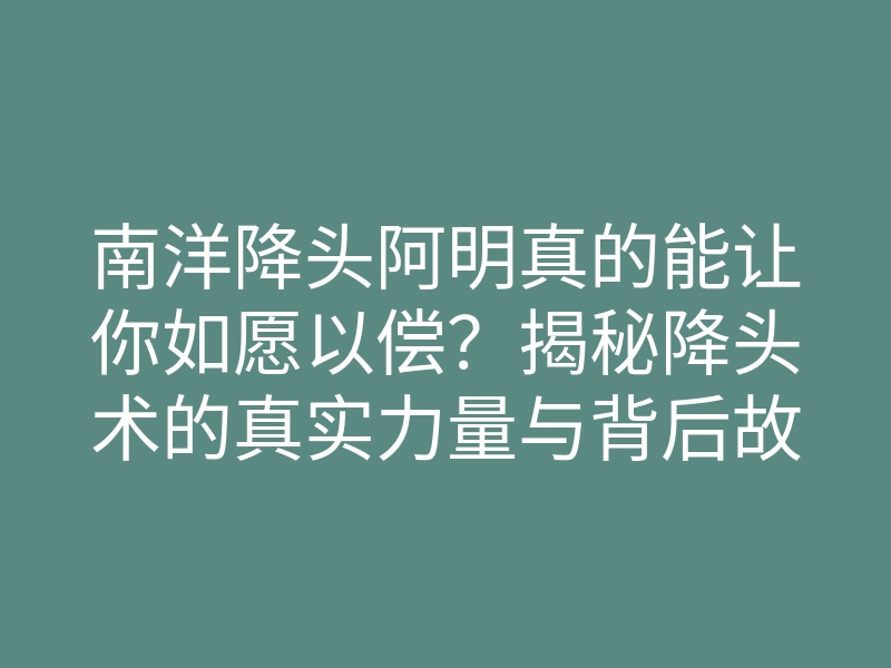 南洋降头阿明真的能让你如愿以偿?揭秘降头术的真实力量与背后故事