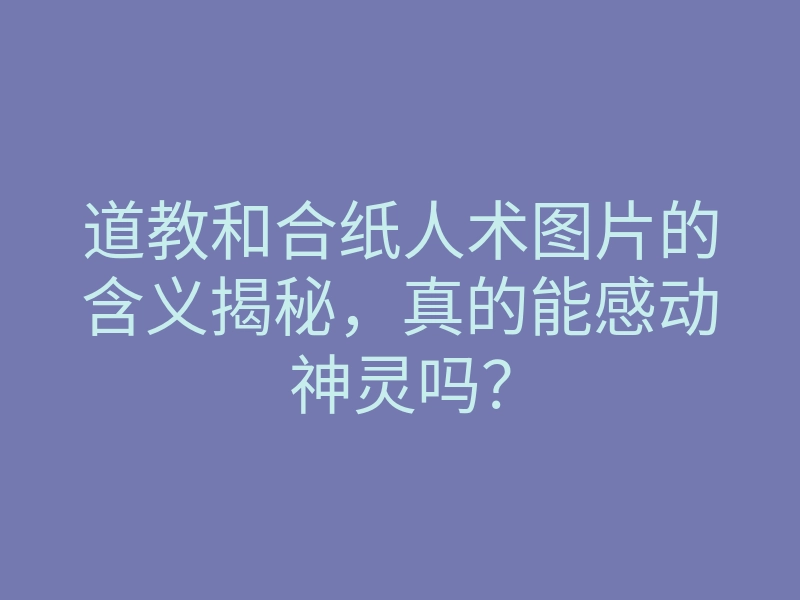 道教和合纸人术图片的含义揭秘,真的能感动神灵吗?
