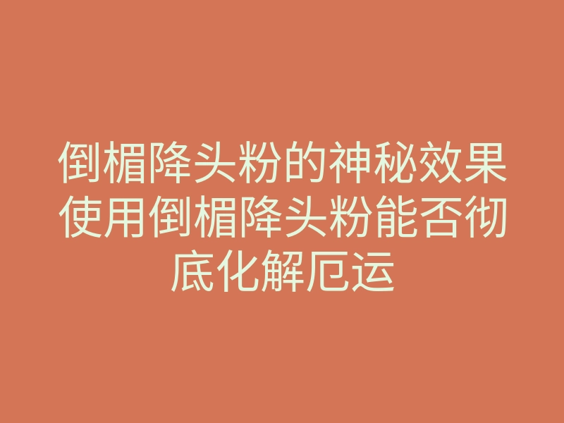 倒楣降头粉的神秘效果使用倒楣降头粉能否彻底化解厄运