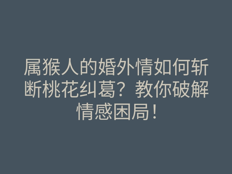 属猴人的婚外情如何斩断桃花纠葛?教你破解情感困局!