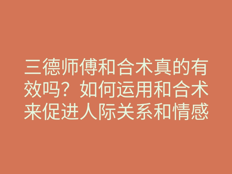 三德师傅和合术真的有效吗?如何运用和合术来促进人际关系和情感和谐