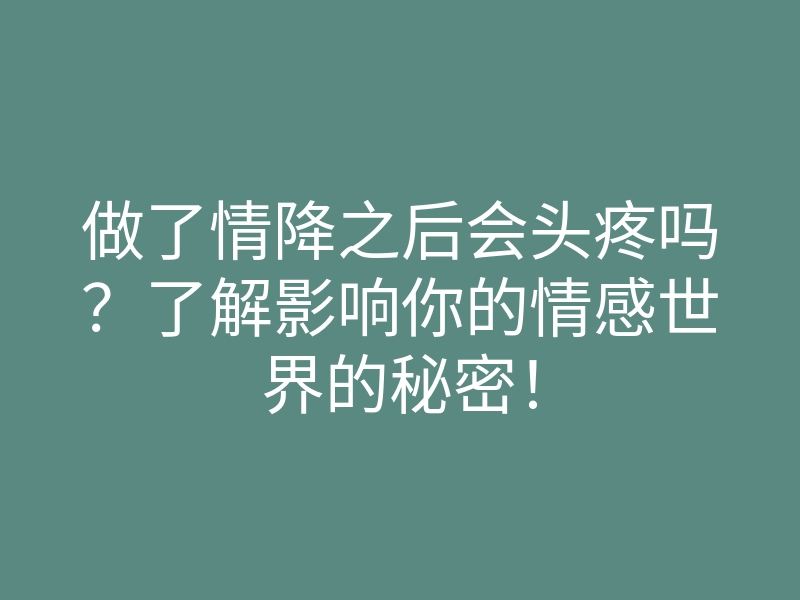 做了情降之后会头疼吗?了解影响你的情感世界的秘密!