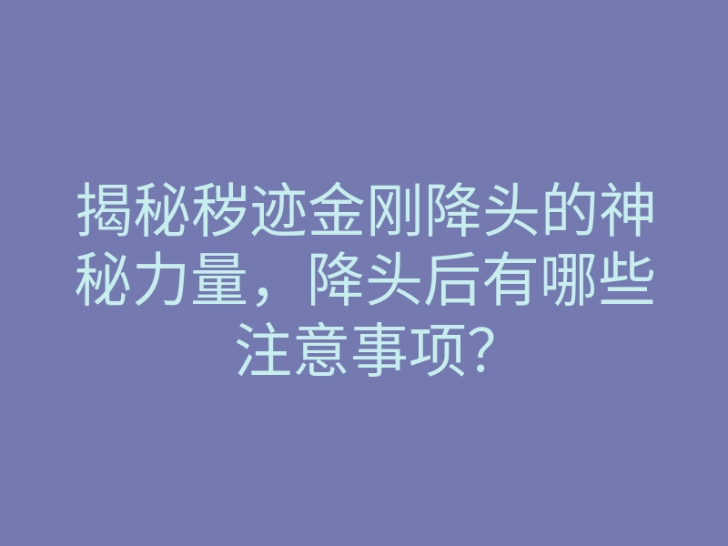 揭秘秽迹金刚降头的神秘力量，降头后有哪些注意事项？