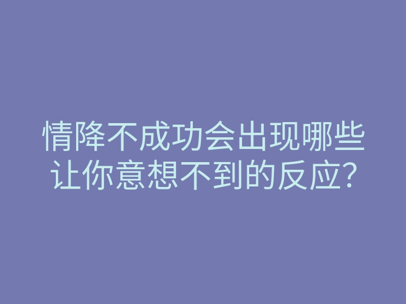 情降不成功会出现哪些让你意想不到的反应?