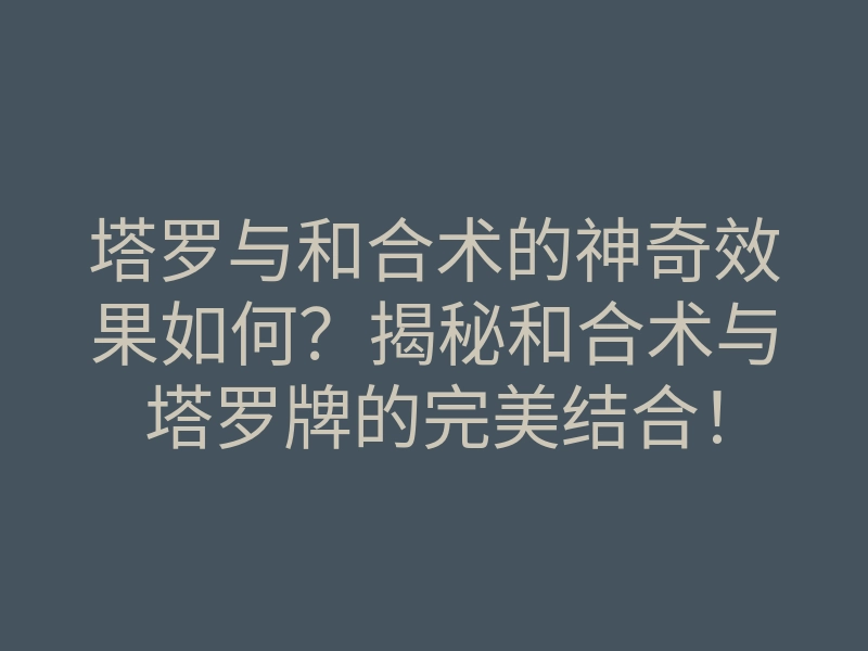 塔罗与和合术的神奇效果如何?揭秘和合术与塔罗牌的完美结合!