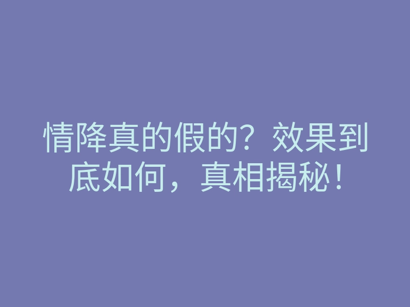情降真的假的?效果到底如何,真相揭秘!
