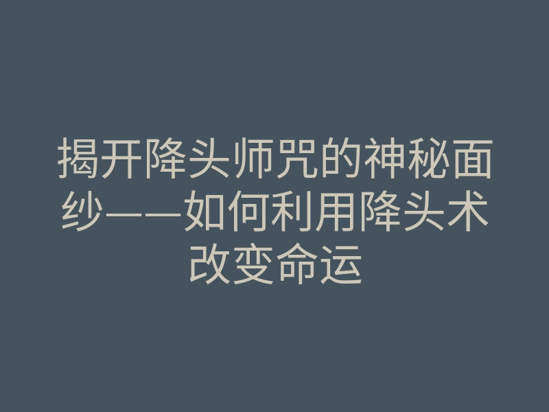 揭开降头师咒的神秘面纱——如何利用降头术改变命运