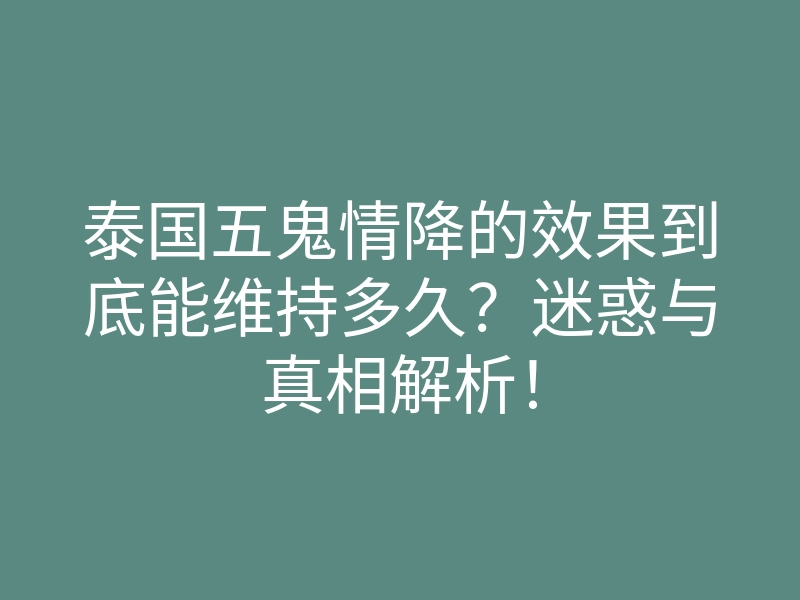 泰国五鬼情降的效果到底能维持多久?迷惑与真相解析!