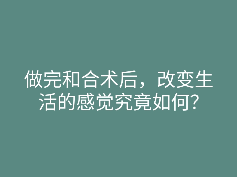 做完和合术后,改变生活的感觉究竟如何?