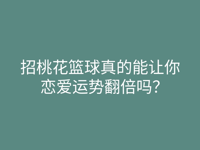 招桃花篮球真的能让你恋爱运势翻倍吗?