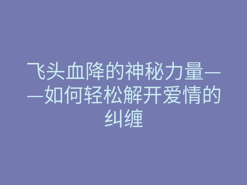 飞头血降的神秘力量——如何轻松解开爱情的纠缠